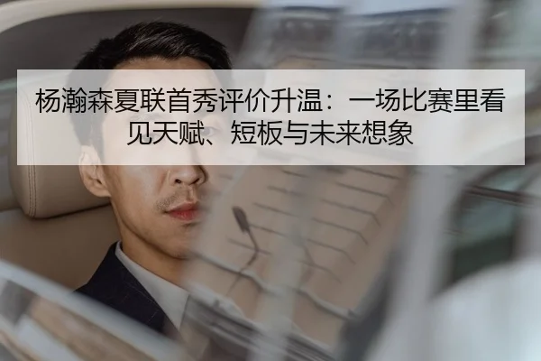 杨瀚森夏联首秀评价升温：一场比赛里看见天赋、短板与未来想象